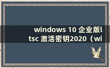 windows 10 企业版ltsc 激活密钥2020（windows 10 企业版ltsc 激活码）